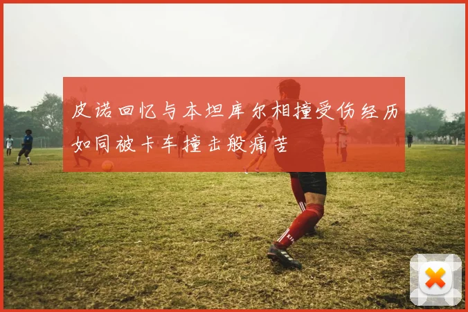 皮诺回忆与本坦库尔相撞受伤经历如同被卡车撞击般痛苦