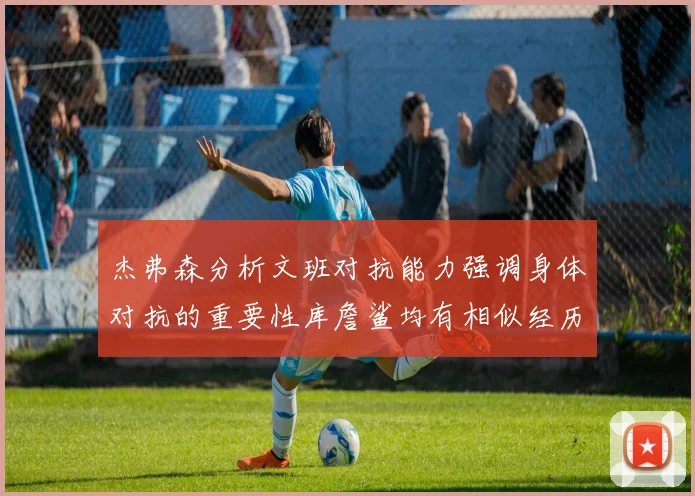 杰弗森分析文班对抗能力强调身体对抗的重要性库詹鲨均有相似经历