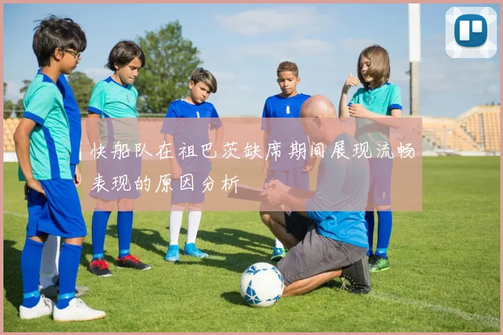 快船队在祖巴茨缺席期间展现流畅表现的原因分析