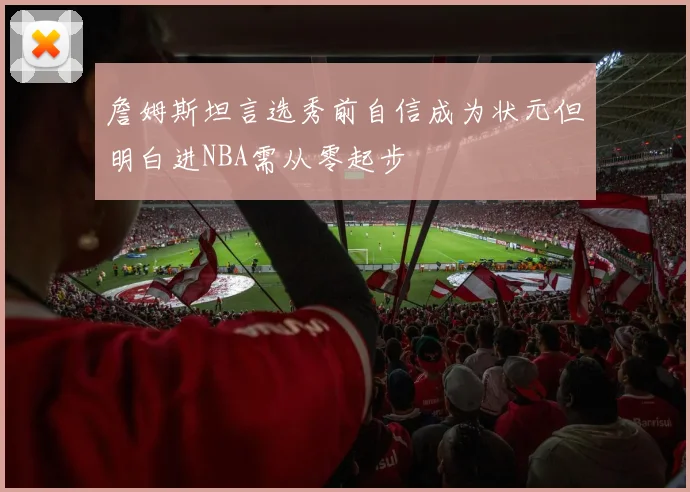 詹姆斯坦言选秀前自信成为状元但明白进NBA需从零起步