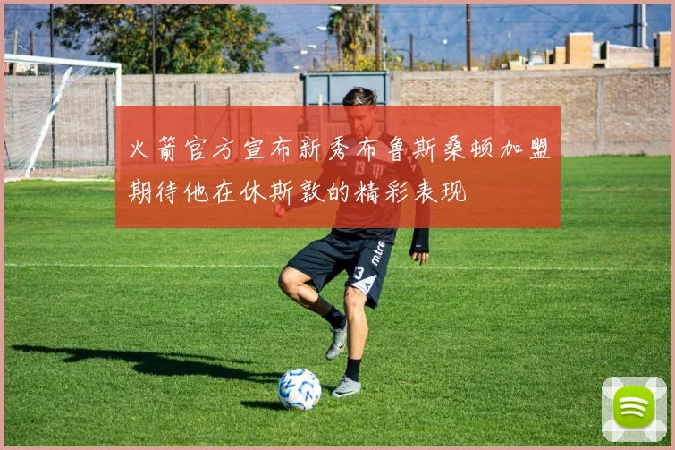 火箭官方宣布新秀布鲁斯桑顿加盟期待他在休斯敦的精彩表现