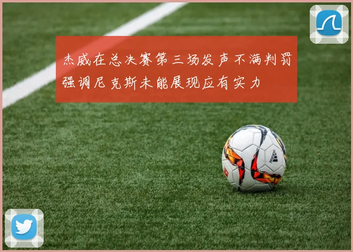 杰威在总决赛第三场发声不满判罚强调尼克斯未能展现应有实力
