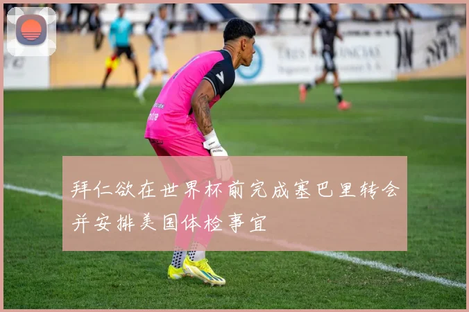 拜仁欲在世界杯前完成塞巴里转会并安排美国体检事宜