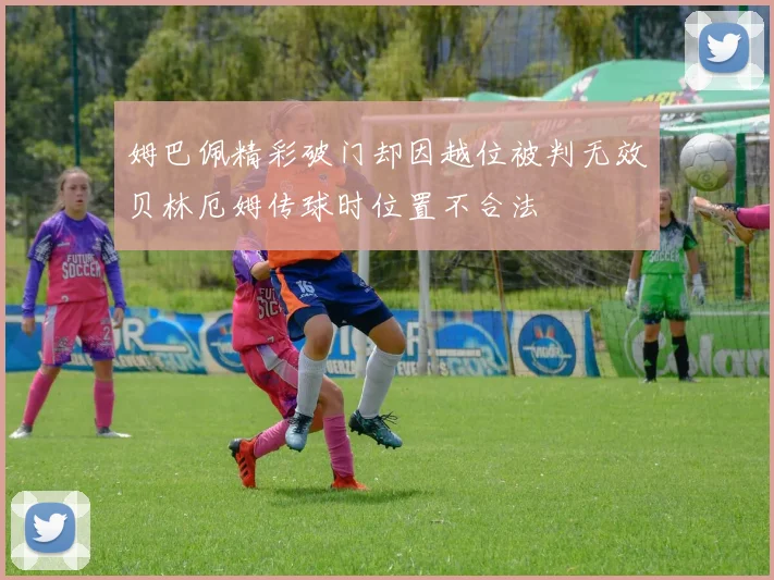 姆巴佩精彩破门却因越位被判无效贝林厄姆传球时位置不合法