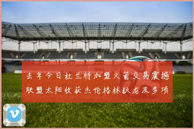 去年今日杜兰特加盟火箭交易震撼联盟太阳收获杰伦格林狄龙及多项选秀权