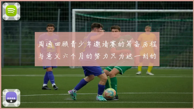 周通回顾青少年邀请赛的筹备历程与意义六个月的努力只为这一刻的精彩