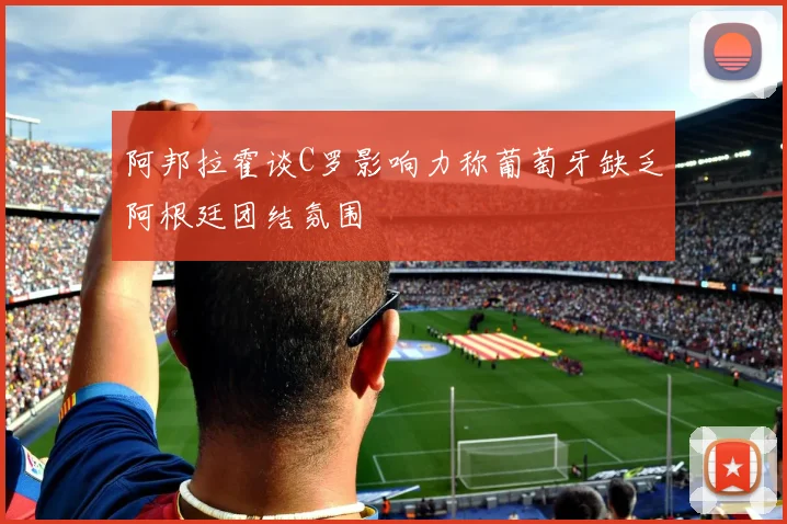 阿邦拉霍谈C罗影响力称葡萄牙缺乏阿根廷团结氛围