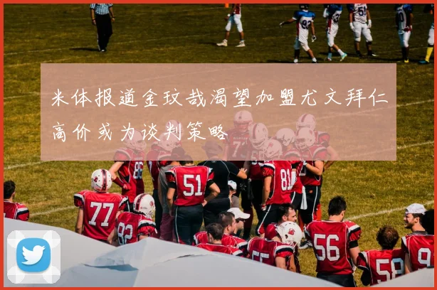 米体报道金玟哉渴望加盟尤文拜仁高价或为谈判策略
