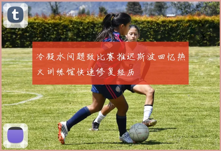冷凝水问题致比赛推迟斯波回忆热火训练馆快速修复经历