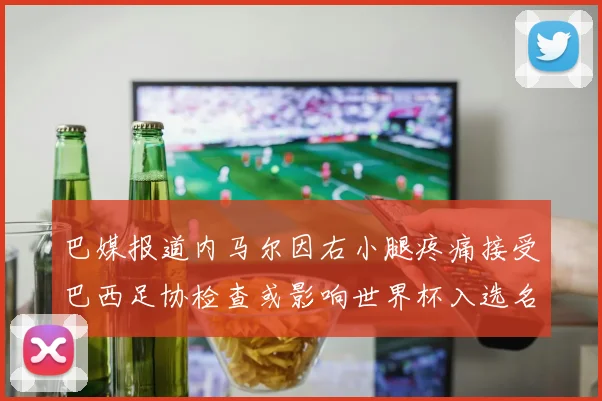 巴媒报道内马尔因右小腿疼痛接受巴西足协检查或影响世界杯入选名单