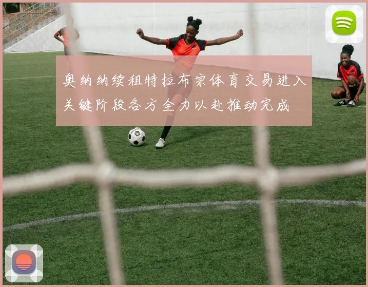 奥纳纳续租特拉布宗体育交易进入关键阶段各方全力以赴推动完成