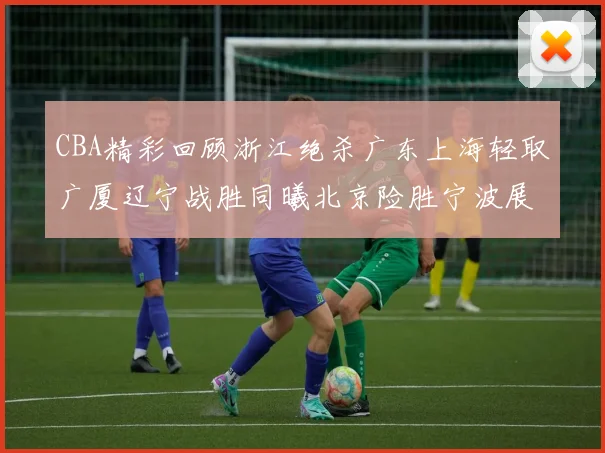 CBA精彩回顾浙江绝杀广东上海轻取广厦辽宁战胜同曦北京险胜宁波展现强队风采