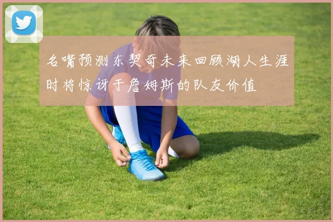 名嘴预测东契奇未来回顾湖人生涯时将惊讶于詹姆斯的队友价值