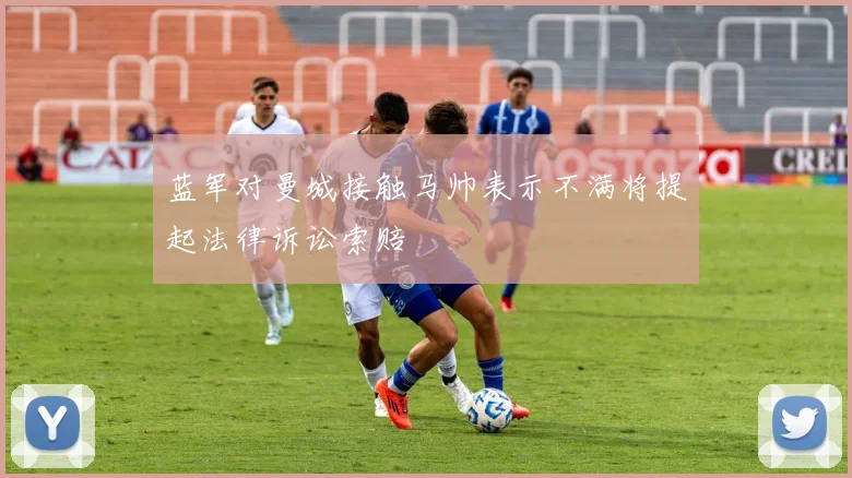 蓝军对曼城接触马帅表示不满将提起法律诉讼索赔