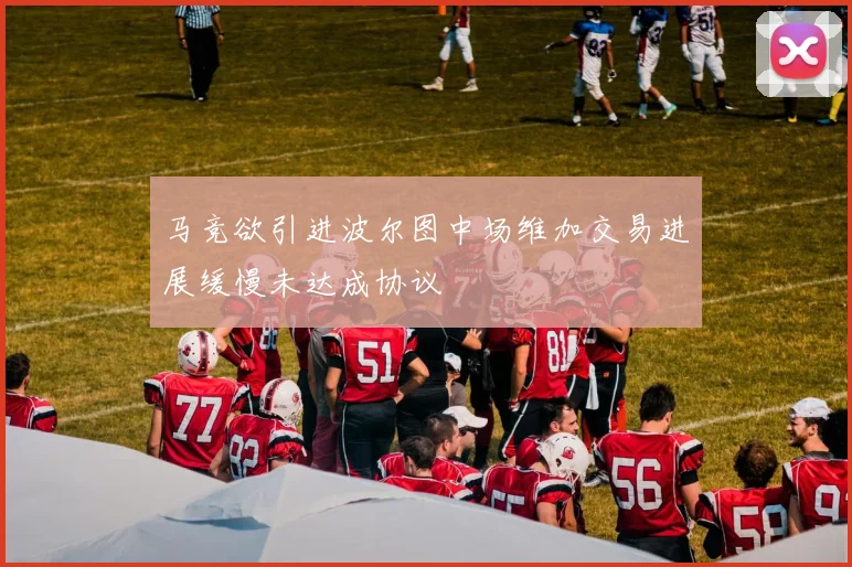 马竞欲引进波尔图中场维加交易进展缓慢未达成协议