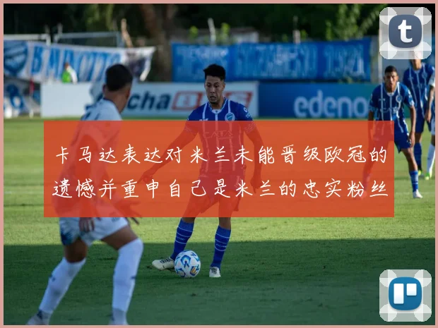 卡马达表达对米兰未能晋级欧冠的遗憾并重申自己是米兰的忠实粉丝
