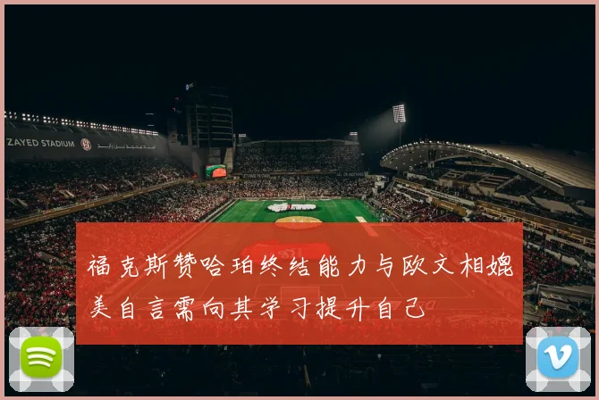 福克斯赞哈珀终结能力与欧文相媲美自言需向其学习提升自己