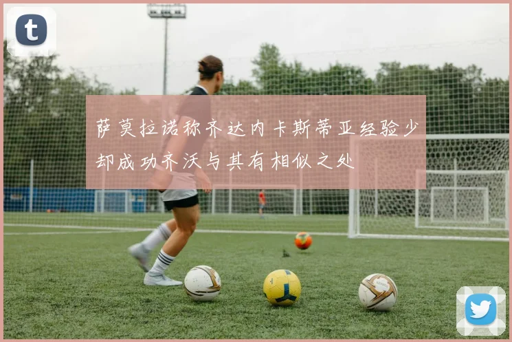 萨莫拉诺称齐达内卡斯蒂亚经验少却成功齐沃与其有相似之处