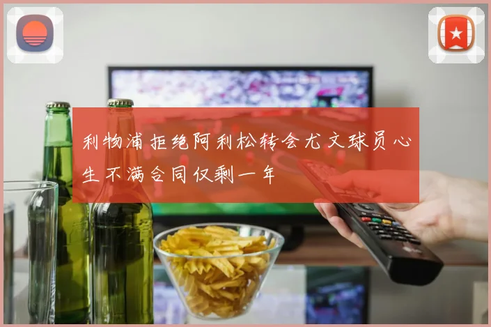 利物浦拒绝阿利松转会尤文球员心生不满合同仅剩一年