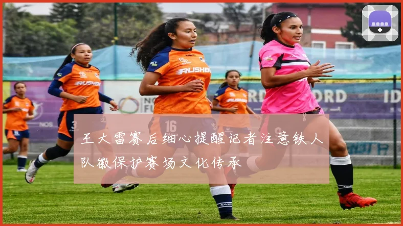 王大雷赛后细心提醒记者注意铁人队徽保护赛场文化传承
