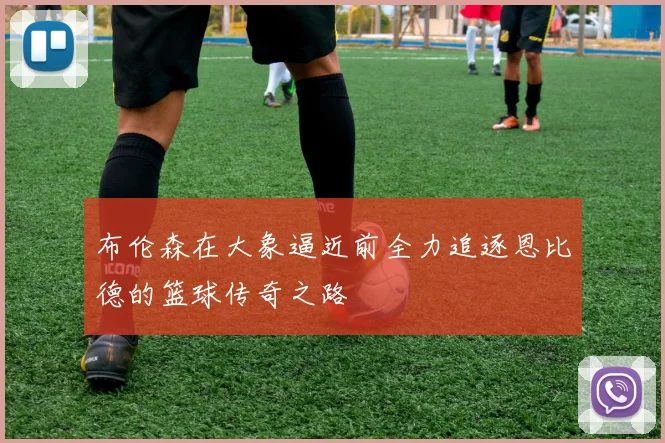 布伦森在大象逼近前全力追逐恩比德的篮球传奇之路