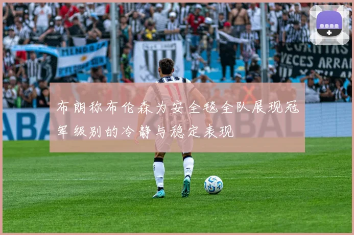 布朗称布伦森为安全毯全队展现冠军级别的冷静与稳定表现