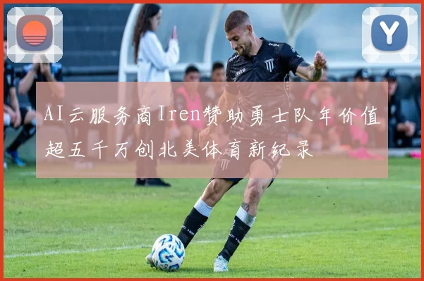 AI云服务商Iren赞助勇士队年价值超五千万创北美体育新纪录