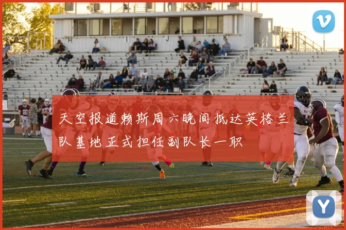 天空报道赖斯周六晚间抵达英格兰队基地正式担任副队长一职