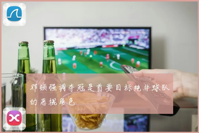 邓顿强调夺冠是首要目标绝非球队的恶棍角色
