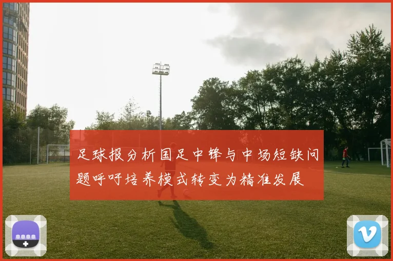 足球报分析国足中锋与中场短缺问题呼吁培养模式转变为精准发展