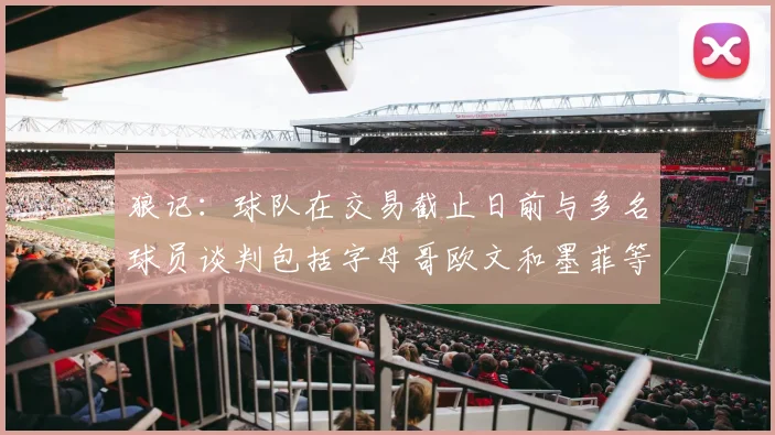 狼记：球队在交易截止日前与多名球员谈判包括字母哥欧文和墨菲等人
