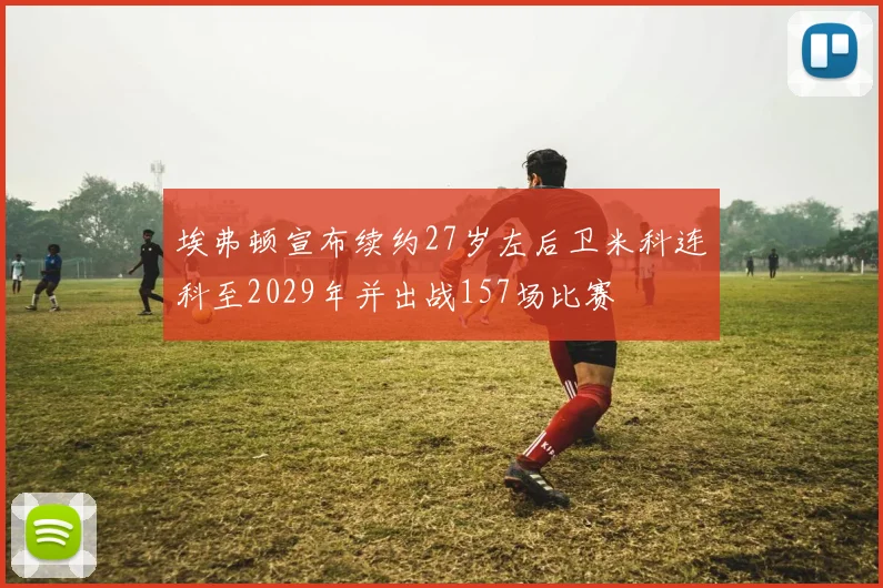 埃弗顿宣布续约27岁左后卫米科连科至2029年并出战157场比赛