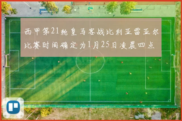 西甲第21轮皇马客战比利亚雷亚尔比赛时间确定为1月25日凌晨四点