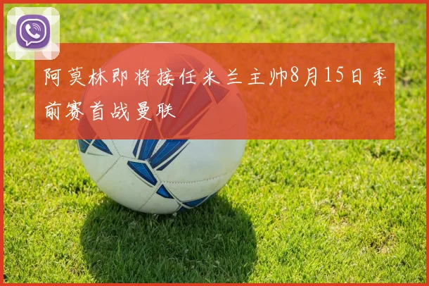 阿莫林即将接任米兰主帅8月15日季前赛首战曼联