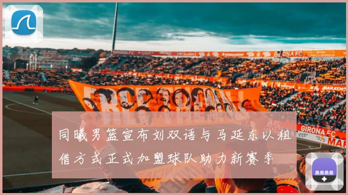 同曦男篮宣布刘双语与马延东以租借方式正式加盟球队助力新赛季